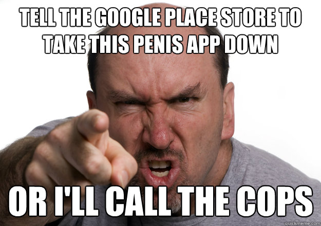 Tell the Google place store to take this penis app down or I'll call the cops  Scumbag customer