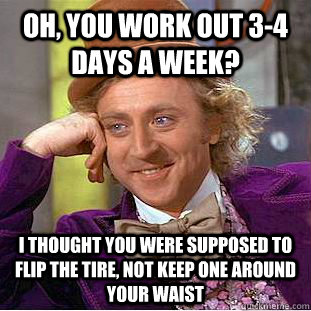Oh, you work out 3-4 days a week? i thought you were supposed to flip the tire, not keep one around your waist - Oh, you work out 3-4 days a week? i thought you were supposed to flip the tire, not keep one around your waist  Condescending Wonka