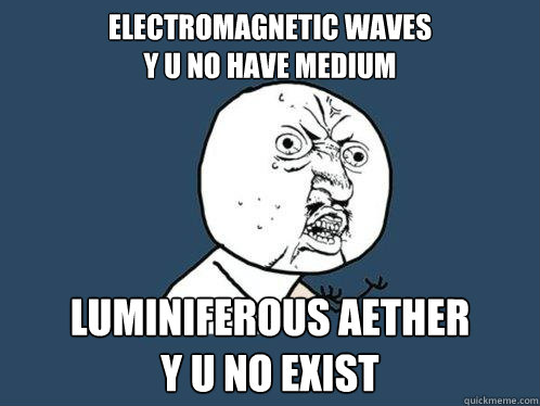 ELECTROMAGNETIC WAVES
Y U NO HAVE MEDIUM LUMINIFEROUS AETHER
Y U NO EXIST  Y U No