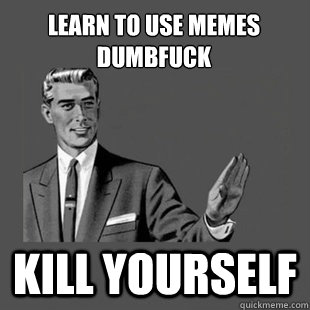 Learn to use memes dumbfuck kill yourself  Killyourself guy blank
