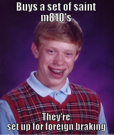 foreign braking - BUYS A SET OF SAINT M810'S THEY'RE SET UP FOR FOREIGN BRAKING Bad Luck Brian