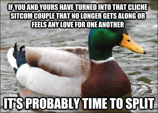 if you and yours have turned into that cliche sitcom couple that no longer gets along or feels any love for one another it's probably time to split  Actual Advice Mallard