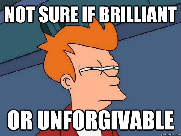 Not sure if Brilliant or unforgivable  Futurama Fry