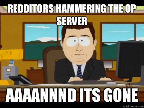 Redditors hammering the OP server Aaaannnd its gone  Aaand its gone