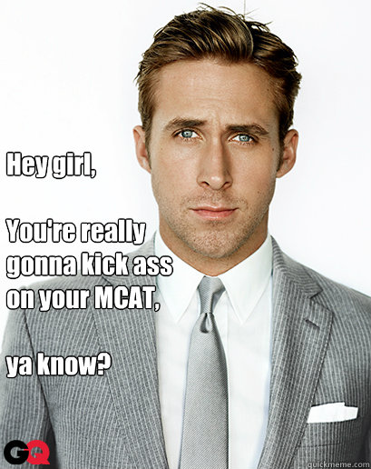 



Hey girl,

You're really 
gonna kick ass 
on your MCAT,

ya know?  