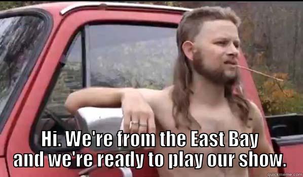 HI.  WE'RE FROM THE EAST BAY AND WE'RE READY TO PLAY OUR SHOW. Almost Politically Correct Redneck