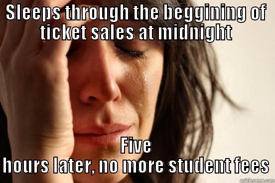 SLEEPS THROUGH THE BEGGINING OF TICKET SALES AT MIDNIGHT FIVE HOURS LATER, NO MORE STUDENT FEES First World Problems