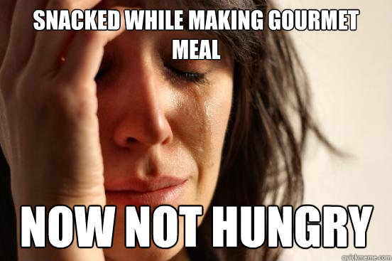 Snacked while making gourmet meal now not hungry  First World Problems