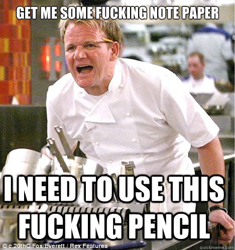 get me some fucking note paper i need to use this fucking pencil  gordon ramsay
