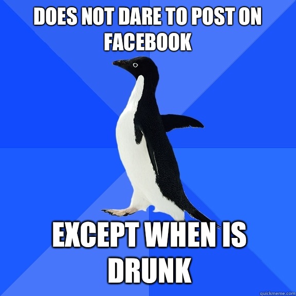 Does not dare to post on facebook Except when is drunk  Socially Awkward Penguin