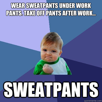 Wear sweatpants under work pants. Take off pants after work... Sweatpants - Wear sweatpants under work pants. Take off pants after work... Sweatpants  Success Kid