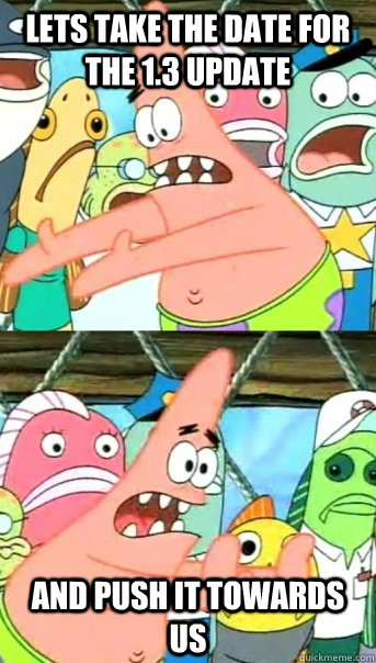 lets take the date for the 1.3 update and push it towards us  Push it somewhere else Patrick