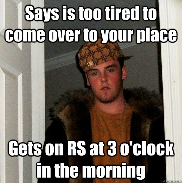 Says is too tired to come over to your place Gets on RS at 3 o'clock in the morning  Scumbag Steve