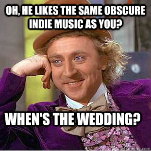 oh, he likes the same obscure indie music as you? When's the wedding?  Condescending Wonka
