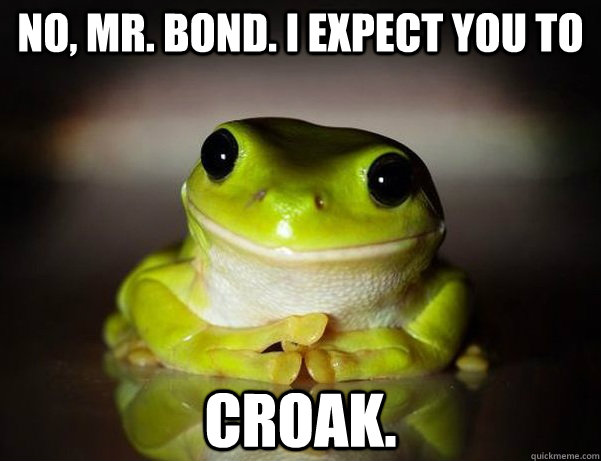 No, Mr. Bond. I expect you to Croak.  Fascinated Frog