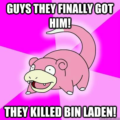 Guys they finally got him! They killed Bin Laden!  Slowpoke