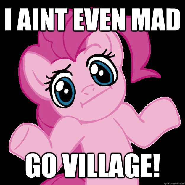 I aint even mad Go village!  Pinkie Pie
