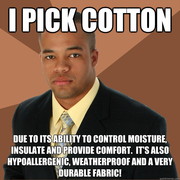 I PICK COTTON due to its ability to control moisture, insulate and provide comfort.  It's also hypoallergenic, weatherproof and a very durable fabric!
 - I PICK COTTON due to its ability to control moisture, insulate and provide comfort.  It's also hypoallergenic, weatherproof and a very durable fabric!
  Successful Black Man