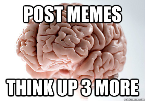 Post memes think up 3 more - Post memes think up 3 more  Scumbag Brain