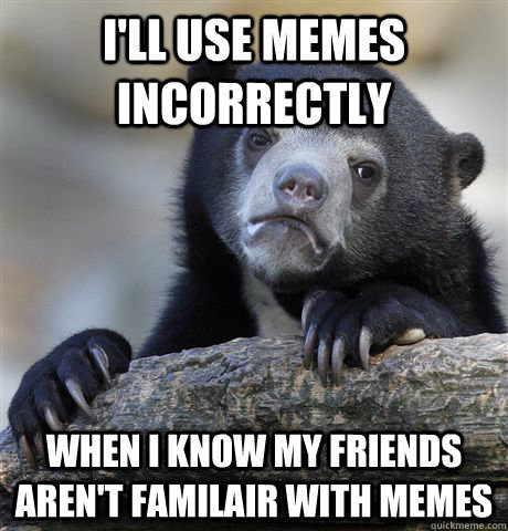 I'll use memes incorrectly when i know my friends aren't familair with memes - I'll use memes incorrectly when i know my friends aren't familair with memes  Misc