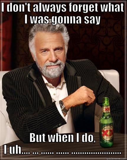 I DON'T ALWAYS FORGET WHAT I WAS GONNA SAY BUT WHEN I DO, I UH.... ... ...... ...... ....................... The Most Interesting Man In The World