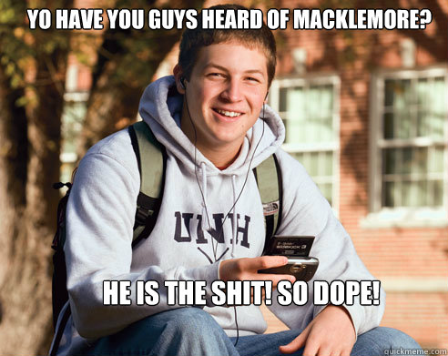 yo have you guys heard of Macklemore? He is the shit! So dope!  College Freshman