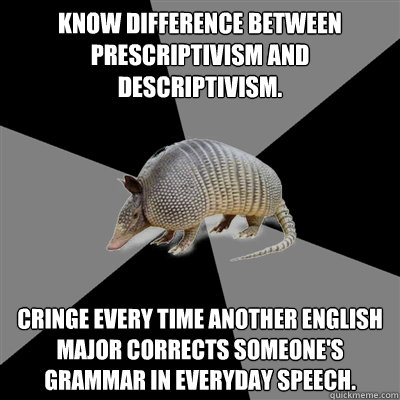 Know difference between prescriptivism and descriptivism. Cringe every time another English major corrects someone's grammar in everyday speech. - Know difference between prescriptivism and descriptivism. Cringe every time another English major corrects someone's grammar in everyday speech.  English Major Armadillo