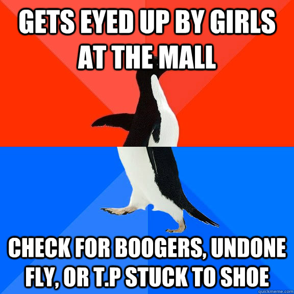 gets eyed up by girls at the mall check for boogers, undone fly, or t.p stuck to shoe  Socially Awesome Awkward Penguin