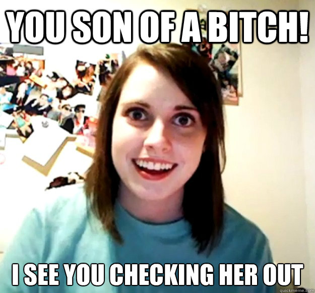 You son of a bitch! I see you checking her out  Overly Attached Girlfriend