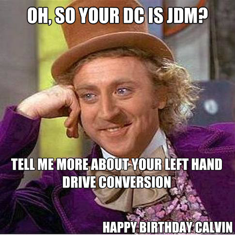 Oh, so your DC is jdm? tell me more about your left hand drive conversion happy birthday calvin  Condescending Willy Wonka