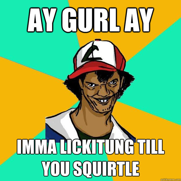ay gurl ay imma lickitung till you squirtle  