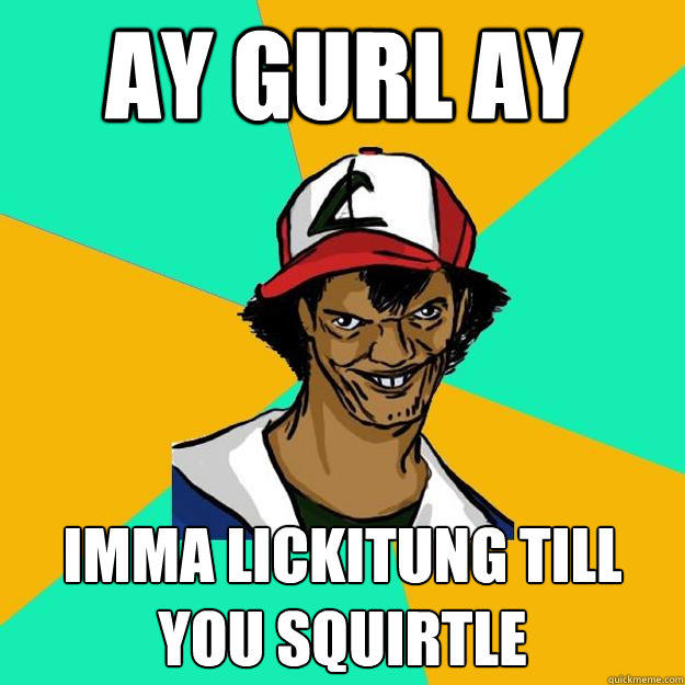 ay gurl ay imma lickitung till you squirtle  Ash Pedreiro