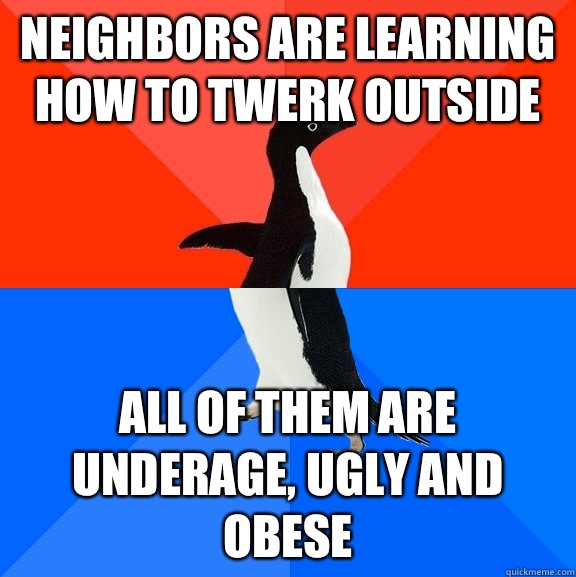 Neighbors are learning how to twerk outside All of them are underage, ugly and obese   Socially Awesome Awkward Penguin