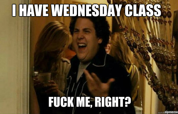 I have wednesday class FUCK ME, RIGHT?  fuck me right