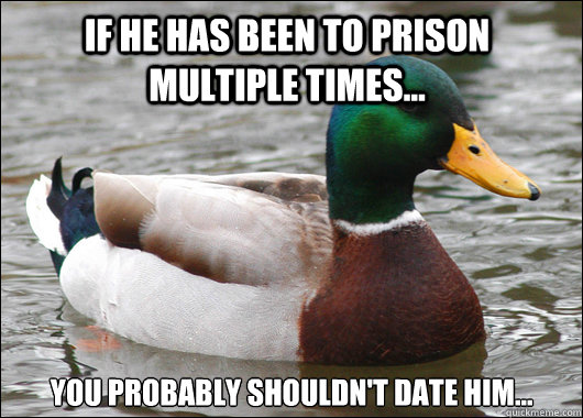 If he has been to prison multiple times... you probably shouldn't date him...  Actual Advice Mallard