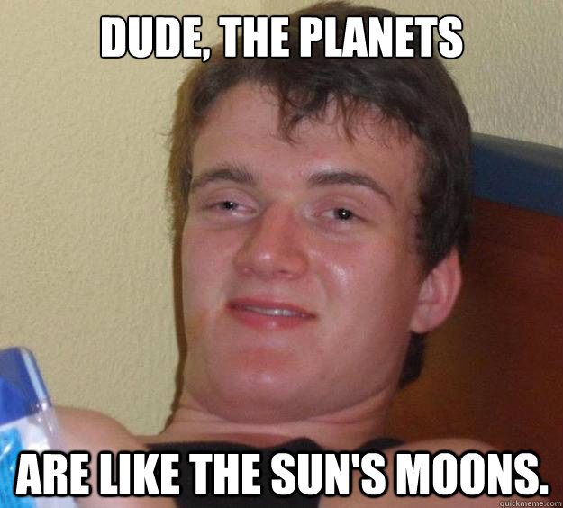 Dude, the planets
  are like the sun's moons. - Dude, the planets
  are like the sun's moons.  10 Guy