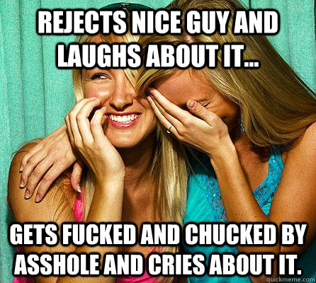 Rejects nice guy and laughs about it... Gets fucked and chucked by asshole and cries about it.  Laughing Girls
