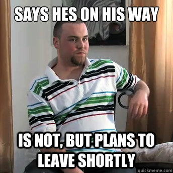 Says hes on his way is not, but plans to leave shortly  Okay Guy Steve