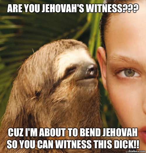 Are you Jehovah's Witness???
 Cuz I'm about to bend Jehovah so you can witness this dick!!  rape sloth