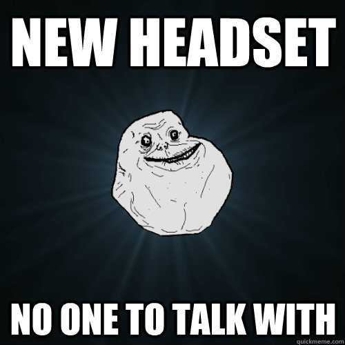 new headset no one to talk with  Forever Alone