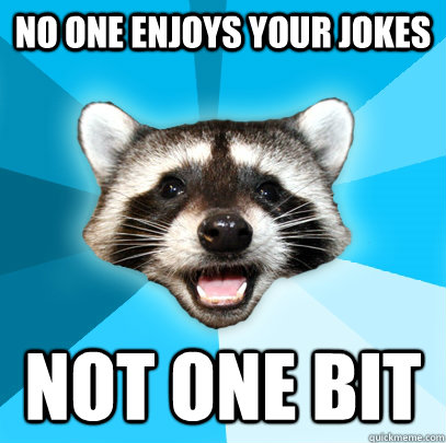 NO ONE ENJOYS YOUR JOKES NOT ONE BIT  Lame Pun Coon