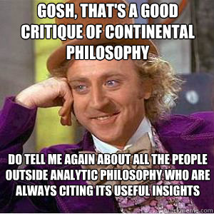 GOSH, THAT'S A GOOD CRITIQUE OF CONTINENTAL PHILOSOPHY DO TELL ME AGAIN ABOUT ALL THE PEOPLE OUTSIDE ANALYTIC PHILOSOPHY WHO ARE ALWAYS CITING ITS USEFUL INSIGHTS  willy wonka