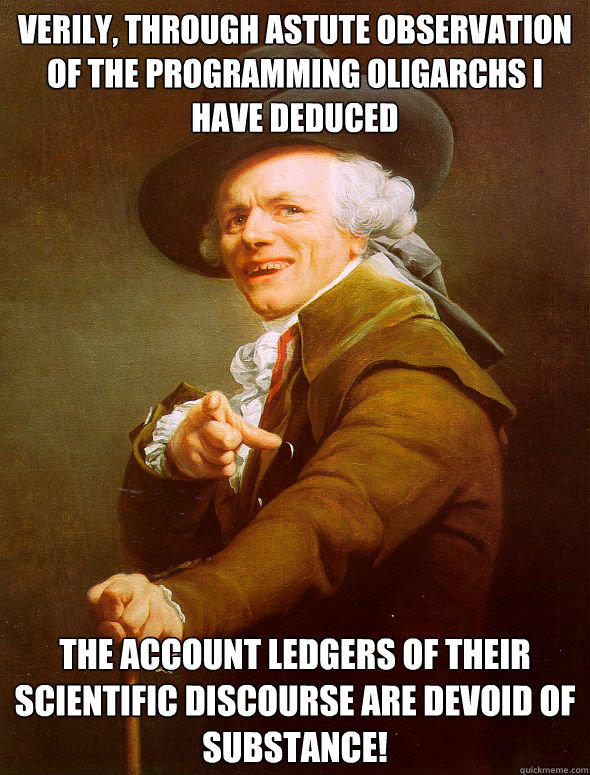 Verily, through astute observation of the programming oligarchs I have deduced the account ledgers of their scientific discourse are devoid of substance! - Verily, through astute observation of the programming oligarchs I have deduced the account ledgers of their scientific discourse are devoid of substance!  Joseph Ducreux