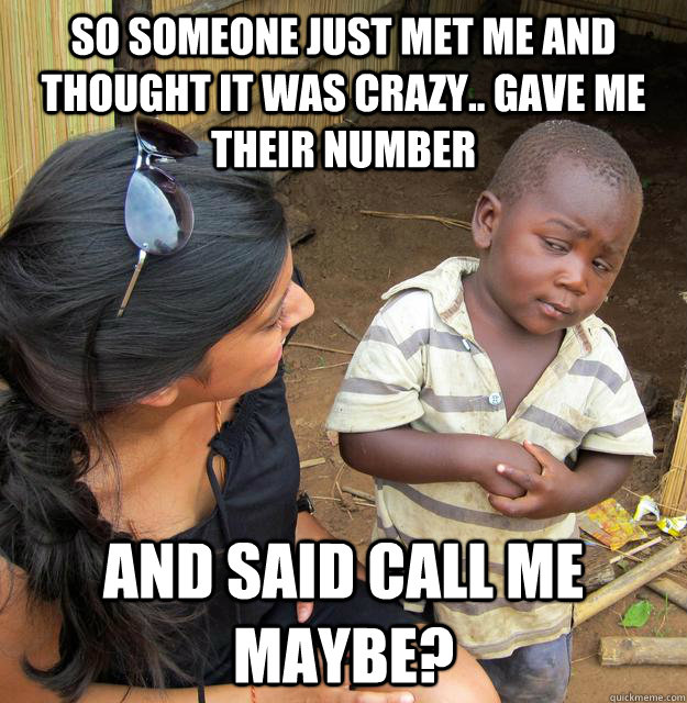 So someone just met me and thought it was crazy.. gave me their number and said call me maybe?  Skeptical 3rd World Child