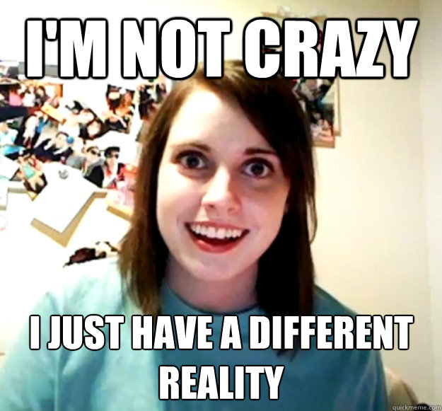 I'm not crazy I just have a different reality  Overly Attached Girlfriend