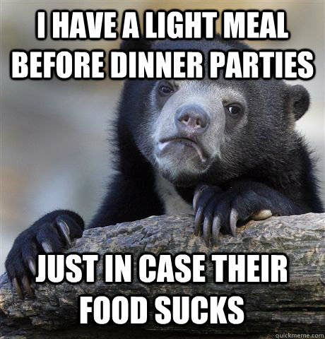 I have a light meal before dinner parties Just in case their food sucks  Confession Bear