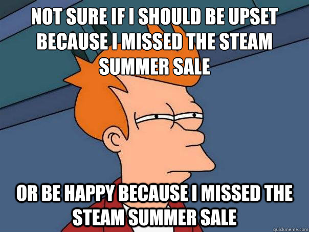 not sure if I should be upset because I missed the steam summer sale or be happy because I missed the steam summer sale  Futurama Fry