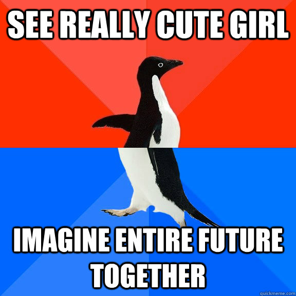 See really cute girl Imagine entire future together  Socially Awesome Awkward Penguin