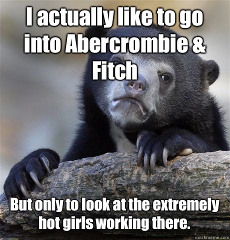 I actually like to go into Abercrombie & Fitch But only to look at the extremely hot girls working there.   Confession Bear
