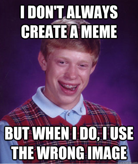 I don't always create a meme But when I do, I use the wrong image  Bad Luck Brian